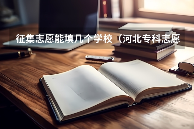 征集志愿能填几个学校（河北专科志愿可以填几个学校几个专业）