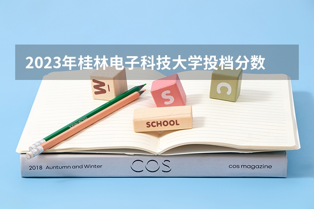 2023年桂林电子科技大学投档分数线 南宁师范大学二本分数线