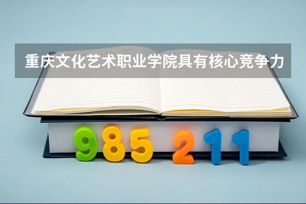 重庆文化艺术职业学院具有核心竞争力的专业有哪些？