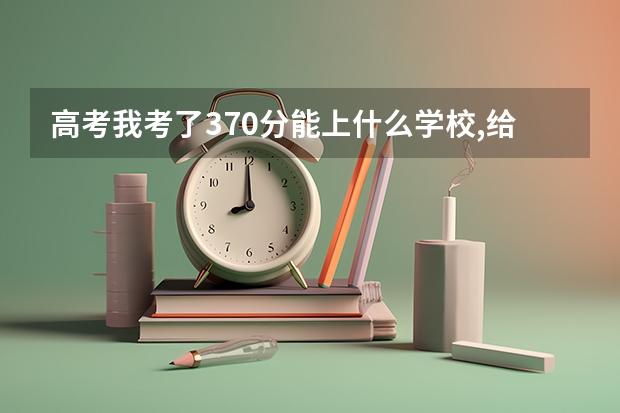 高考我考了370分能上什么学校,给我推荐个好吗