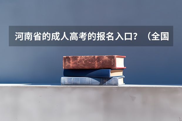 河南省的成人高考的报名入口?(全国成人高考报名方法?河南成考报名入口官网?)