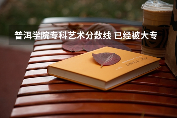 普洱学院专科艺术分数线 已经被大专录取 不满意 还可以到别的学校上么？