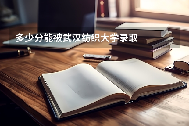 多少分能被武汉纺织大学录取