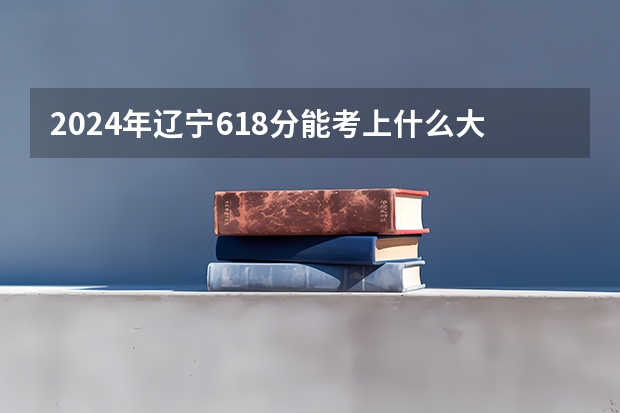 2024年辽宁618分能考上什么大学？