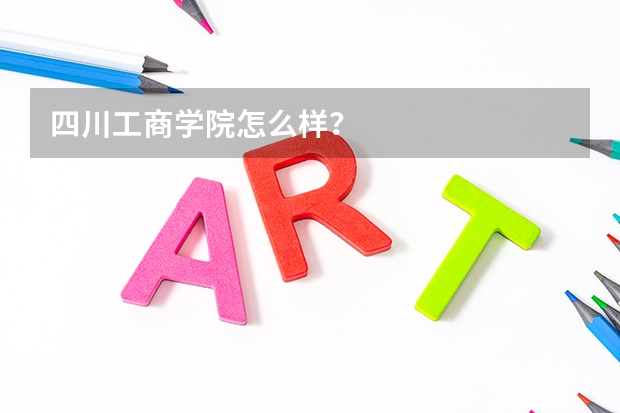 四川工商学院怎么样？