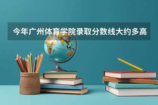 今年广州体育学院录取分数线大约多高? 广州体育学院艺术生分数线