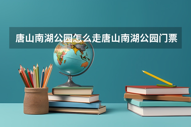 唐山南湖公园怎么走唐山南湖公园门票价格是多少