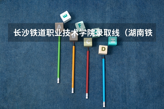 长沙铁道职业技术学院录取线（湖南铁路科技职业技术学院单招分数）