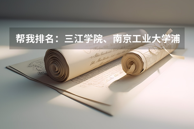 帮我排名：三江学院、南京工业大学浦江学院、南京信息工程大学滨江学院、苏州大学文正学院、无锡太湖学院（江苏三本大学排名一览表）