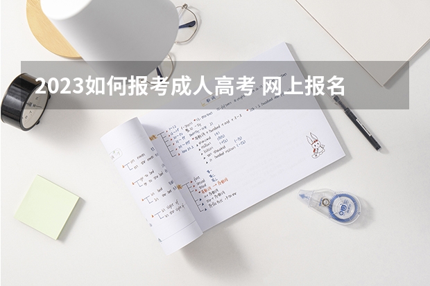 2023如何报考成人高考 网上报名流程是什么？