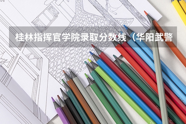 桂林指挥官学院录取分数线（华阳武警指挥学院录取分数线）