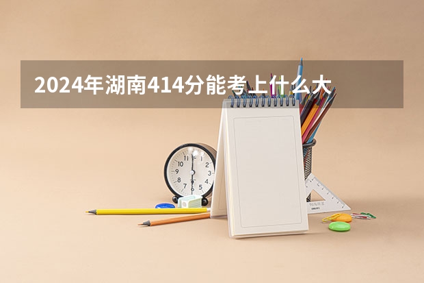 2024年湖南414分能考上什么大学？
