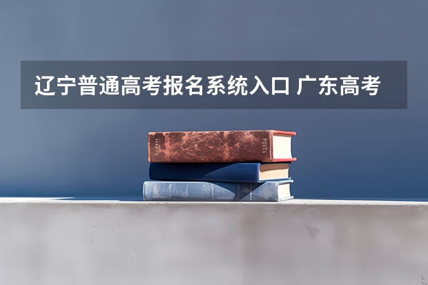 辽宁普通高考报名系统入口 广东高考志愿官网登录入口