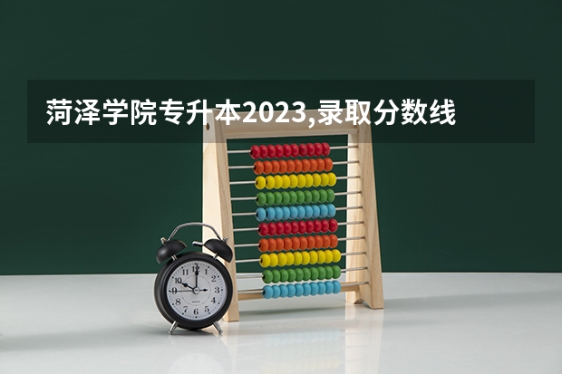 菏泽学院专升本2023,录取分数线（菏泽学院分数线）