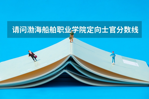 请问渤海船舶职业学院定向士官分数线多少啊？