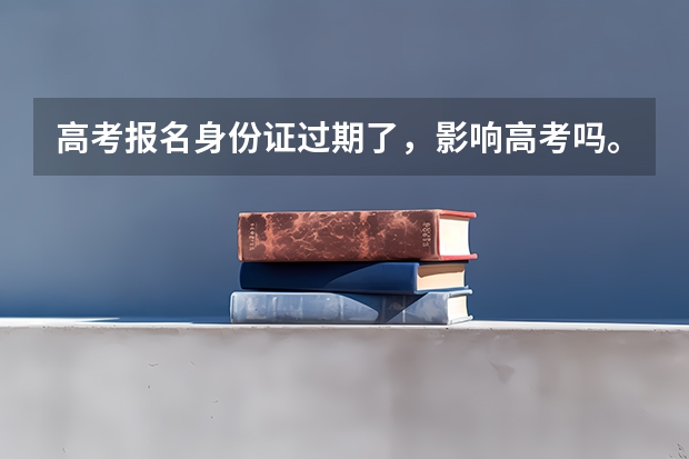 高考报名身份证过期了，影响高考吗。