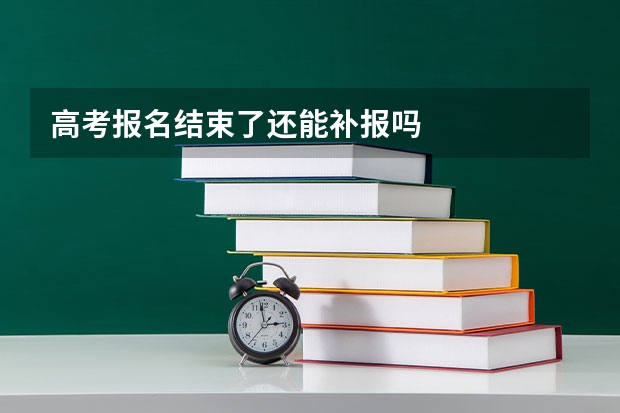 高考报名结束了还能补报吗