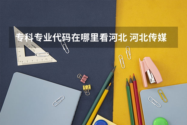 专科专业代码在哪里看河北 河北传媒学院专业代码