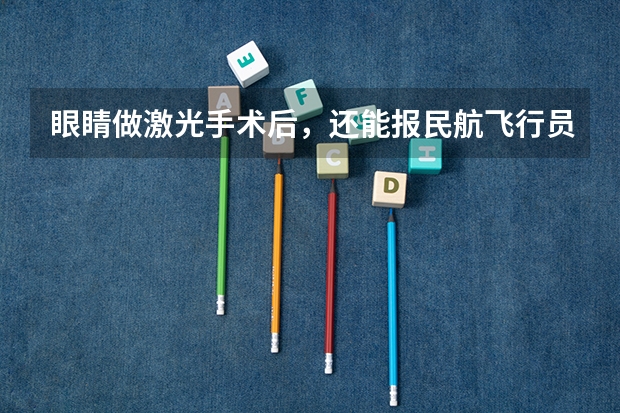 眼睛做激光手术后，还能报民航飞行员吗？
