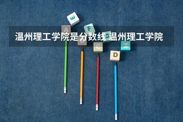 温州理工学院是分数线 温州理工学院专业分数线