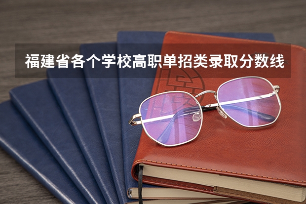 福建省各个学校高职单招类录取分数线 我是今年高职单招财经类的考生，想让大家帮帮我找一下这些学校高职单招的录取分数线