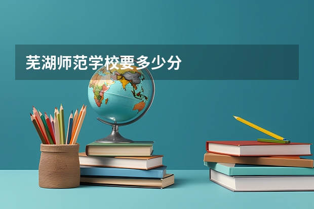 芜湖师范学校要多少分