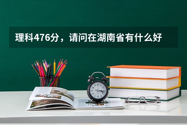 理科476分，请问在湖南省有什么好的三本学校以及好的专业？或是否有可能填报合适的二本。