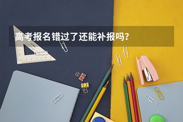高考报名错过了还能补报吗？