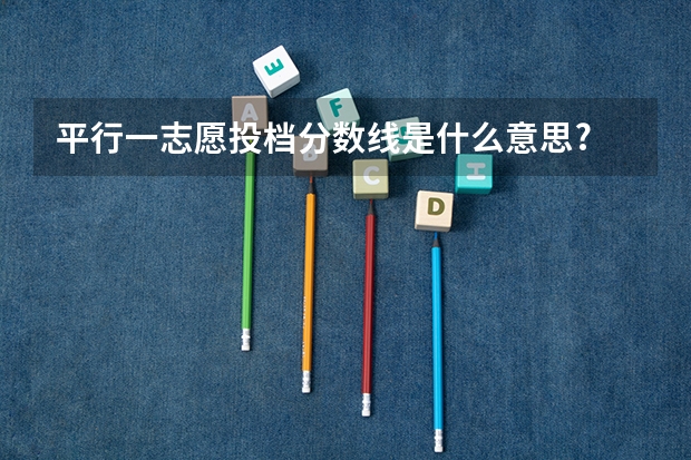 平行一志愿投档分数线是什么意思?