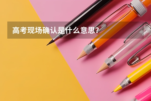 高考现场确认是什么意思？