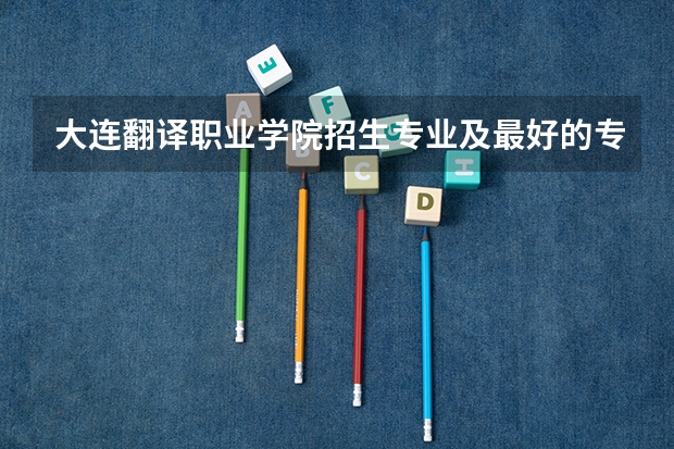 大连翻译职业学院招生专业及最好的专业有哪些