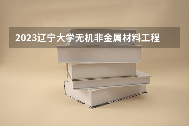 2023辽宁大学无机非金属材料工程专业分数线及历年分数线汇总