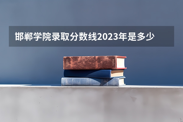 邯郸学院录取分数线2023年是多少？
