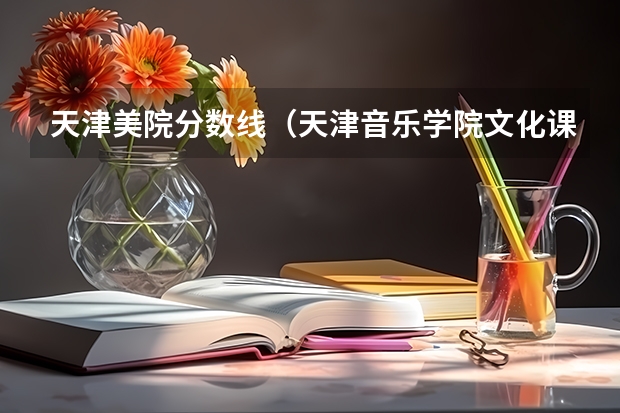 天津美院分数线（天津音乐学院文化课分数线）
