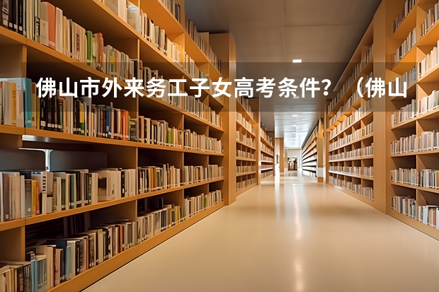 佛山市外来务工子女高考条件？（佛山异地高考社保要买几种）