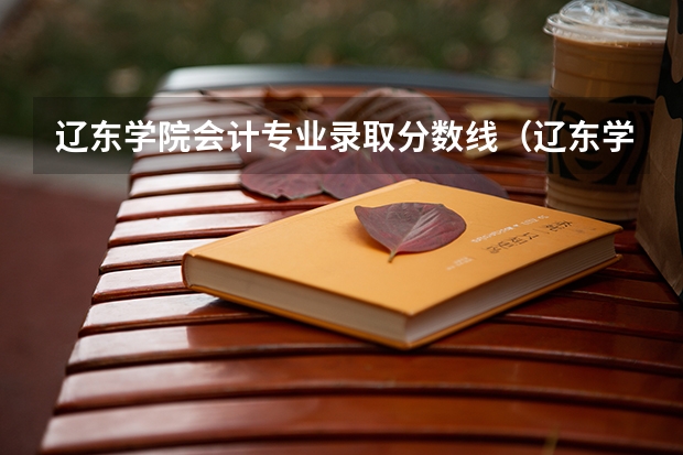 辽东学院会计专业录取分数线（辽东学院临床医学分数线）