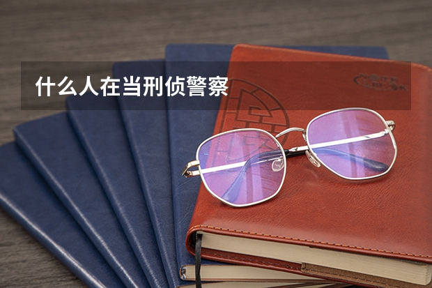 什么人在当刑侦警察