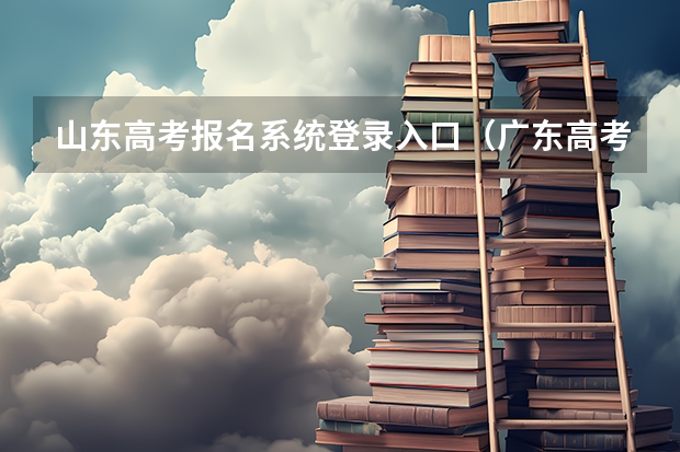 山东高考报名系统登录入口(广东高考报名(入口+时间+系统+网站))