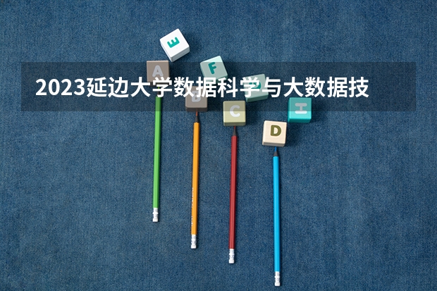 2023延边大学数据科学与大数据技术专业分数线及历年分数线汇总
