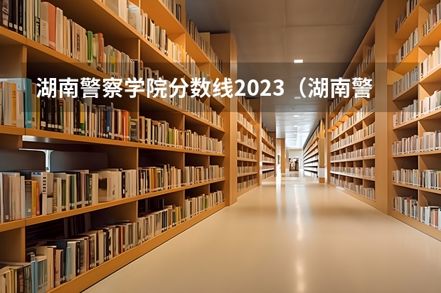 湖南警察学院分数线2023（湖南警察学院录取分数线）