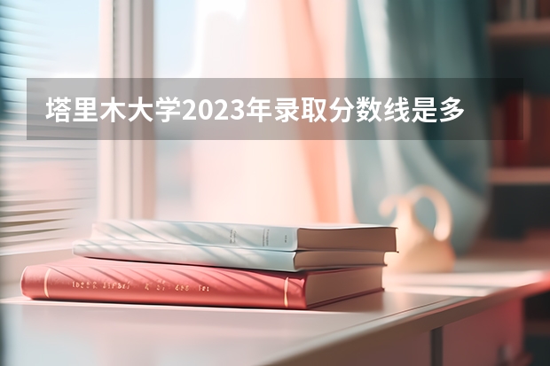 塔里木大学2023年录取分数线是多少？