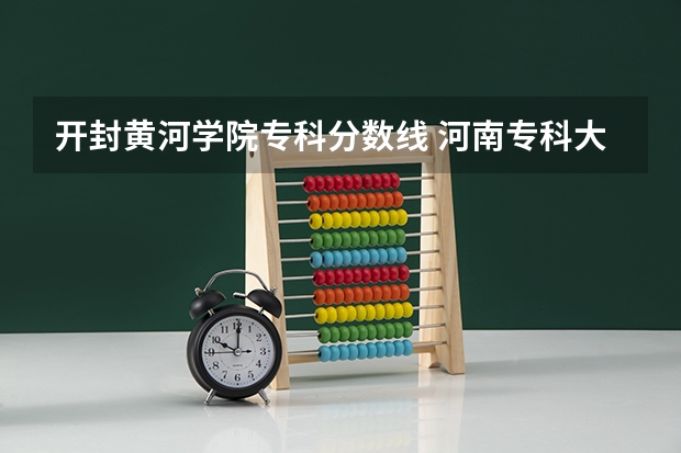 开封黄河学院专科分数线 河南专科大学排名及分数线