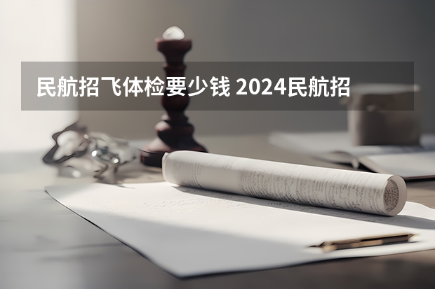 民航招飞体检要少钱 2024民航招飞体检时间