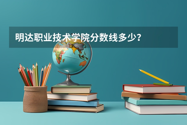 明达职业技术学院分数线多少？