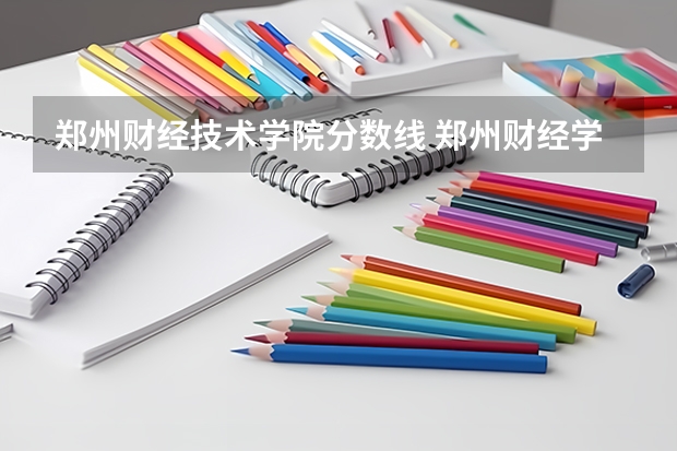 郑州财经技术学院分数线 郑州财经学院大专录取分数线