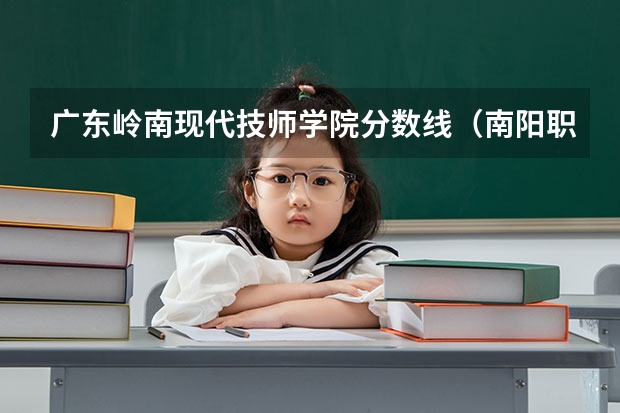 广东岭南现代技师学院分数线（南阳职业技术学院分数线）