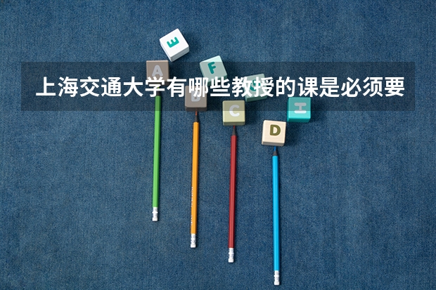 上海交通大学有哪些教授的课是必须要去蹭的？