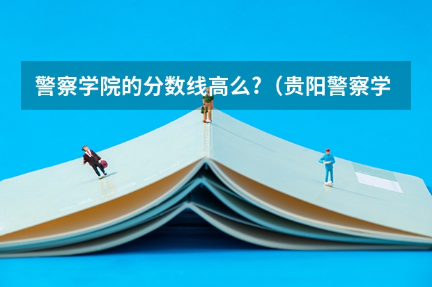 警察学院的分数线高么?（贵阳警察学院分数线）