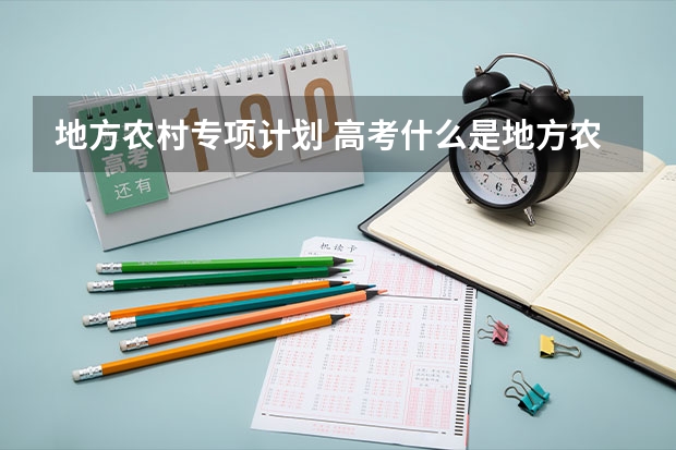 地方农村专项计划 高考什么是地方农村专项计划，地方