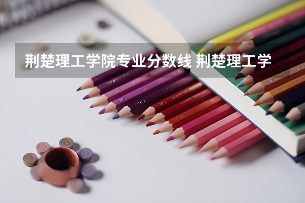 荆楚理工学院专业分数线 荆楚理工学院录取分数线